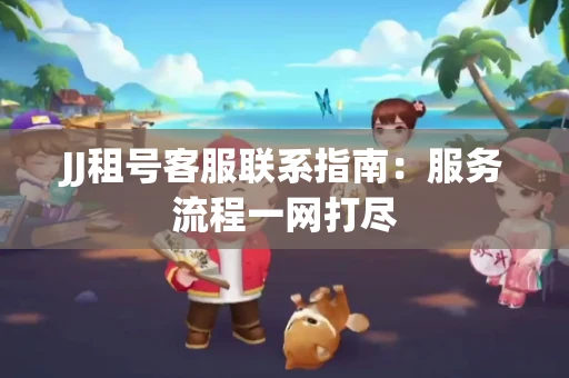 JJ租号客服联系指南：服务流程一网打尽